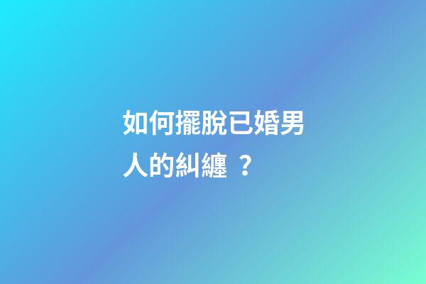 如何擺脫已婚男人的糾纏？